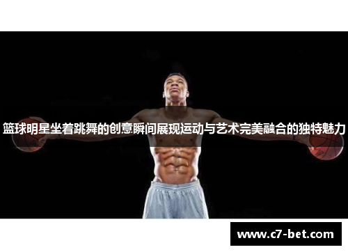 篮球明星坐着跳舞的创意瞬间展现运动与艺术完美融合的独特魅力