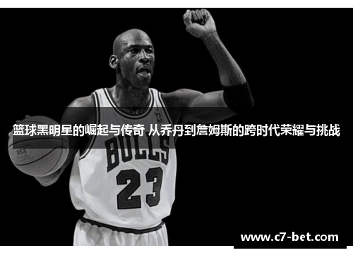 篮球黑明星的崛起与传奇 从乔丹到詹姆斯的跨时代荣耀与挑战