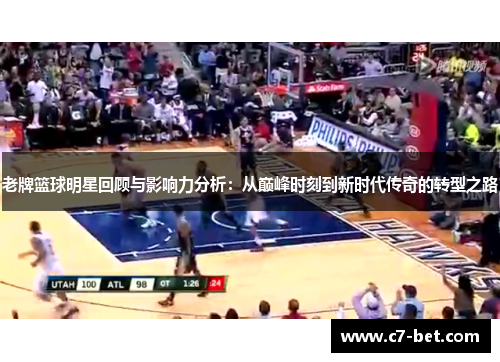 老牌篮球明星回顾与影响力分析：从巅峰时刻到新时代传奇的转型之路