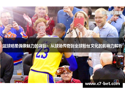 篮球明星偶像魅力的背后：从球场传奇到全球粉丝文化的影响力解析
