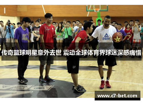传奇篮球明星意外去世 震动全球体育界球迷深感痛惜
