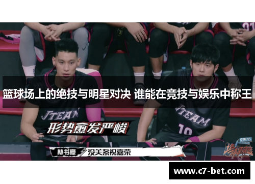 篮球场上的绝技与明星对决 谁能在竞技与娱乐中称王