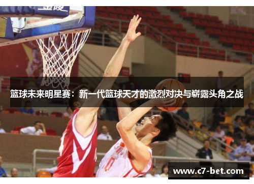 篮球未来明星赛：新一代篮球天才的激烈对决与崭露头角之战